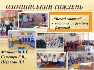 ОЛІМПІЙСЬКИЙ ТИЖДЕНЬ
- "Веселі старти"
- змагання з футболу
- флешмоб
Машталір З.Т.,
Свистун Г.В.,
Шульган Л.І.
 