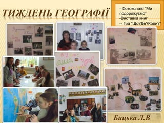ТИЖДЕНЬ ГЕОГРАФІЇ
- Фотоколажі “Ми
подорожуємо”
-Виставка книг
-- Гра “Що?Де?Коли?”
Бицька Л.В
 