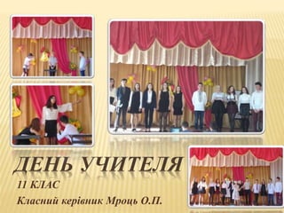 ДЕНЬ УЧИТЕЛЯ
11 КЛАС
Класний керівник Мроць О.П.
 