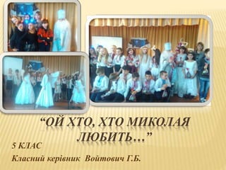 “ОЙ ХТО, ХТО МИКОЛАЯ
ЛЮБИТЬ…”
5 КЛАС
Класний керівник Войтович Г.Б.
 