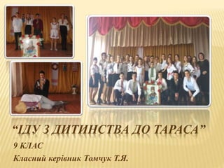 “ІДУ З ДИТИНСТВА ДО ТАРАСА”
9 КЛАС
Класний керівник Томчук Т.Я.
 