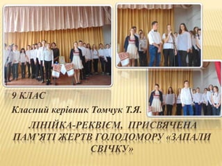 ЛІНІЙКА-РЕКВІЄМ, ПРИСВЯЧЕНА
ПАМ’ЯТІ ЖЕРТВ ГОЛОДОМОРУ «ЗАПАЛИ
СВІЧКУ»
9 КЛАС
Класний керівник Томчук Т.Я.
 
