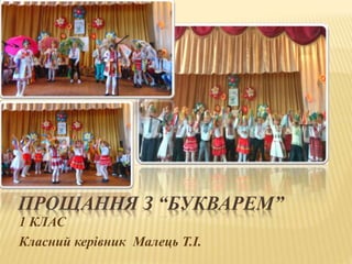 ПРОЩАННЯ З “БУКВАРЕМ”
1 КЛАС
Класний керівник Малець Т.І.
 