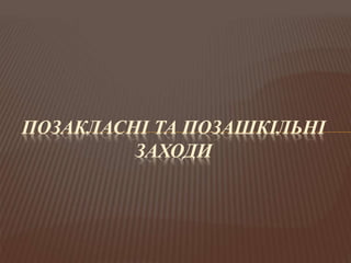 ПОЗАКЛАСНІ ТА ПОЗАШКІЛЬНІ
ЗАХОДИ
 
