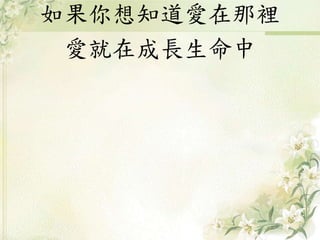 如果你想知道愛在那裡
愛就在成長生命中
 