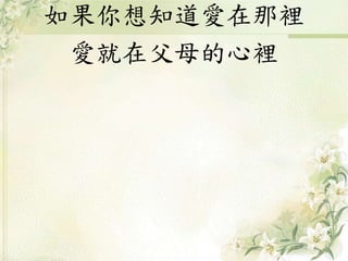 如果你想知道愛在那裡
愛就在父母的心裡
 