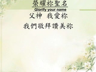 榮耀祢聖名
Glorify your name
父神 我愛祢
我們敬拜讚美祢
 