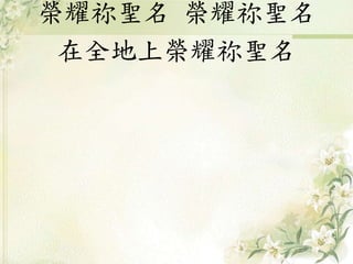 榮耀祢聖名 榮耀祢聖名
在全地上榮耀祢聖名
 