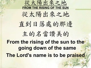 從太陽出來之地
FROM THE RISING OF THE SUN
從太陽出來之地
直到日落處的那邊
主的名當讚美的
From the rising of the sun to the
going down of the same
The Lord's name is to be praised
1-2-3
 