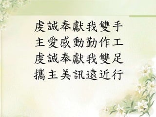 虔誠奉獻我雙手
主愛感動勤作工
虔誠奉獻我雙足
攜主美訊遠近行
31
 