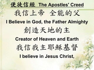 使徒信經 The Apostles' Creed
我信上帝 全能的父
I Believe in God, the Father Almighty
創造天地的主
Creator of Heaven and Earth
我信我主耶穌基督
I believe in Jesus Christ,
34
 