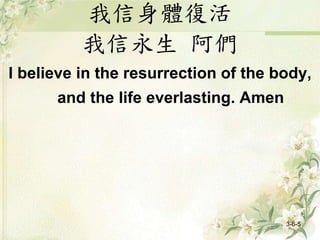 我信身體復活
我信永生 阿們
I believe in the resurrection of the body,
and the life everlasting. Amen
3-6-5
 