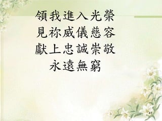 領我進入光榮
見祢威儀慈容
獻上忠誠崇敬
永遠無窮
41
 