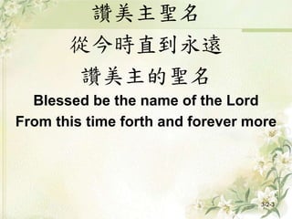 讚美主聖名
從今時直到永遠
讚美主的聖名
Blessed be the name of the Lord
From this time forth and forever more
3-2-3
 