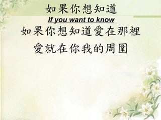 如果你想知道
If you want to know
如果你想知道愛在那裡
愛就在你我的周圍
 