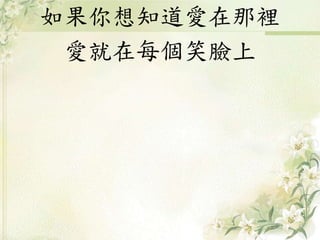 如果你想知道愛在那裡
愛就在每個笑臉上
 