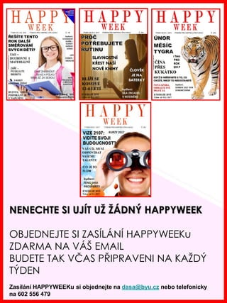 www.akademiestesti.webs.com
NENECHTE SI UJÍT UŽ ŽÁDNÝ HAPPYWEEK
OBJEDNEJTE SI ZASÍLÁNÍ HAPPYWEEKu
ZDARMA NA VÁŠ EMAIL
BUDETE TAK VČAS PŘIPRAVENI NA KAŽDÝ
TÝDEN
Zasílání HAPPYWEEKu si objednejte na dasa@byu.cz nebo telefonicky
na 602 556 479
 