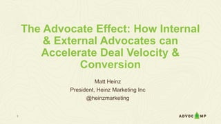 The Advocate Effect: How Internal
& External Advocates can
Accelerate Deal Velocity &
Conversion
Matt Heinz
President, Heinz Marketing Inc
@heinzmarketing
1
 