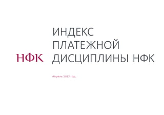 Апрель 2017 год
ИНДЕКС
ПЛАТЕЖНОЙ
ДИСЦИПЛИНЫ НФК
 