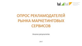 ОПРОС РЕКЛАМОДАТЕЛЕЙ
РЫНКА МАРКЕТИНГОВЫХ
СЕРВИСОВ
Анализ результатов
2017
 