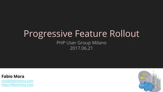 Progressive Feature Rollout
PHP User Group Milano
2017.06.21
Fabio Mora
mail@fabiomora.com
http://fabiomora.com
 