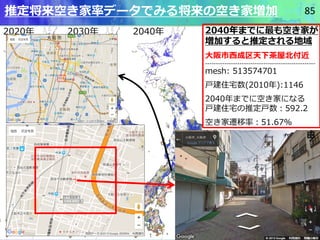 2020年 2030年 2040年
85
2040年までに最も空き家が
増加すると推定される地域
大阪市西成区天下茶屋北付近
---------------------------------------------------
mesh: 5...