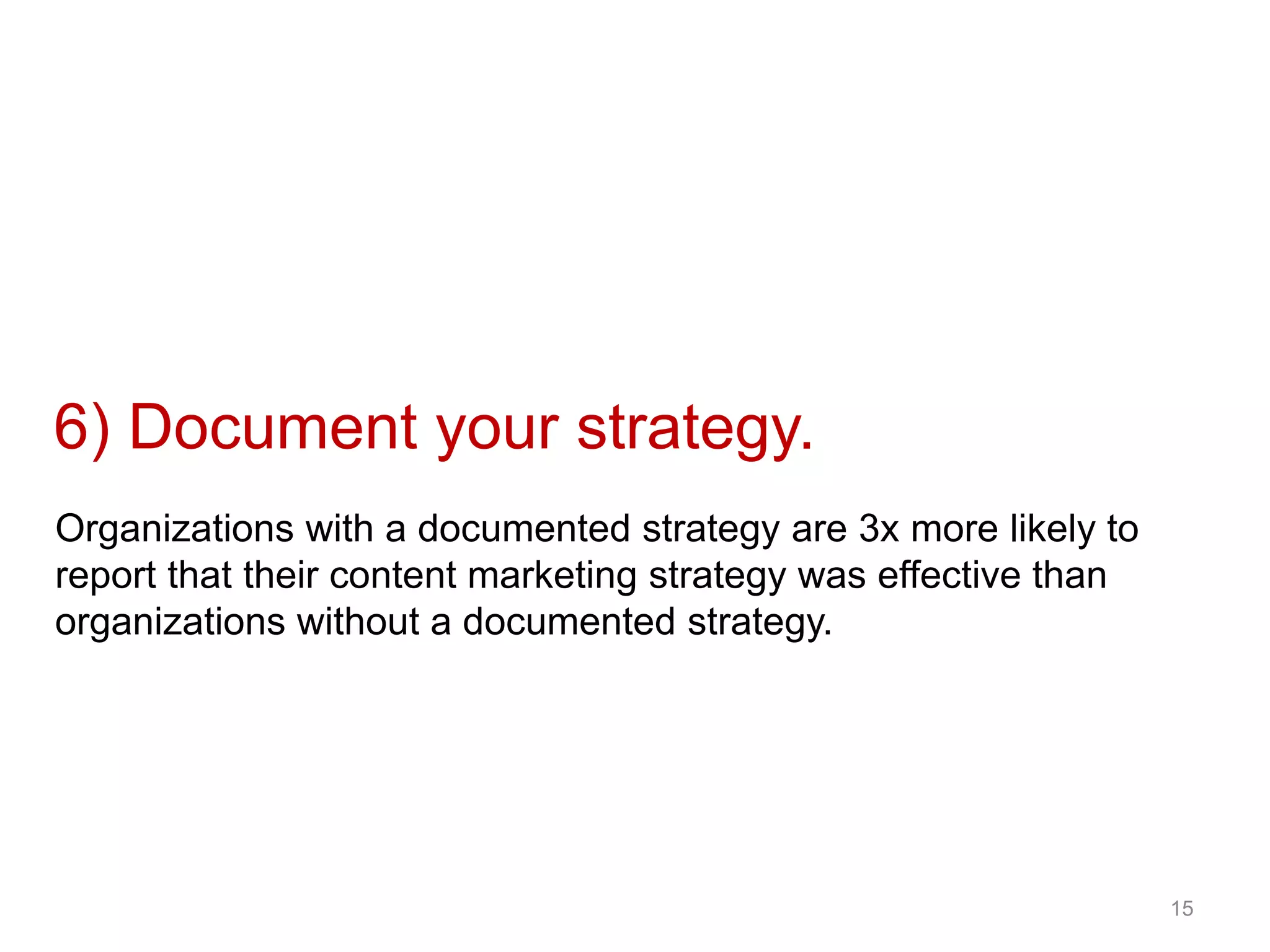15
Organizations with a documented strategy are 3x more likely to
report that their content marketing strategy was effective than
organizations without a documented strategy.
6) Document your strategy.
 