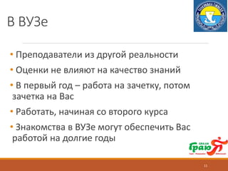 В ВУЗе
• Преподаватели из другой реальности
• Оценки не влияют на качество знаний
• В первый год – работа на зачетку, потом
зачетка на Вас
• Работать, начиная со второго курса
• Знакомства в ВУЗе могут обеспечить Вас
работой на долгие годы
11
 