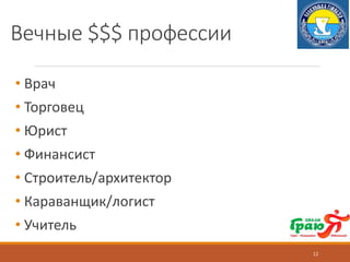 Вечные $$$ профессии
• Врач
• Торговец
• Юрист
• Финансист
• Строитель/архитектор
• Караванщик/логист
• Учитель
12
 