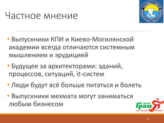 Частное мнение
• Выпускники КПИ и Киево-Могилянской
академии всегда отличаются системным
мышлением и эрудицией
• Будущее за архитекторами: зданий,
процессов, ситуаций, it-систем
• Люди будут всё больше питаться и болеть
• Выпускники мехмата могут заниматься
любым бизнесом
22
 