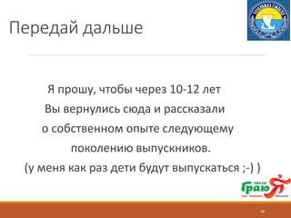 Передай дальше
Я прошу, чтобы через 10-12 лет
Вы вернулись сюда и рассказали
о собственном опыте следующему
поколению выпускников.
(у меня как раз дети будут выпускаться ;-) )
24
 