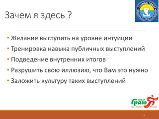 Зачем я здесь ?
• Желание выступить на уровне интуиции
• Тренировка навыка публичных выступлений
• Подведение внутренних итогов
• Разрушить свою иллюзию, что Вам это нужно
• Заложить культуру таких выступлений
3
 