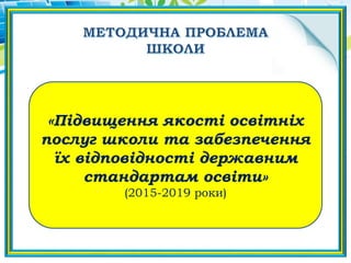 «Підвищення якості освітніх
послуг школи та забезпечення
їх відповідності державним
стандартам освіти»
(2015-2019 роки)
 