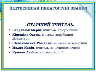 «CТАРШИЙ УЧИТЕЛЬ»
 Ваврисюк Марія, вчитель інформатики
 Кірюхіна Олена, вчитель зарубіжної
літератури
 Шабаковська Романна, вчитель математики
 Малко Надія, вчитель початкових класів
 Купчак Любов, вчитель історії
 