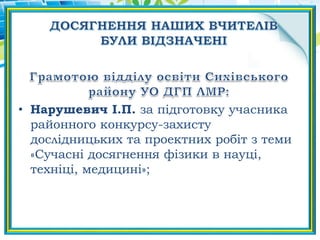 • Нарушевич І.П. за підготовку учасника
районного конкурсу-захисту
дослідницьких та проектних робіт з теми
«Сучасні досягнення фізики в науці,
техніці, медицині»;
 