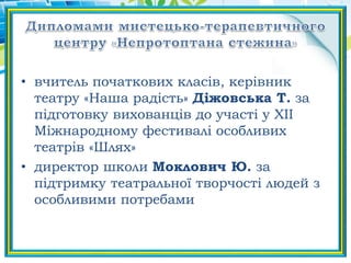 • вчитель початкових класів, керівник
театру «Наша радість» Діжовська Т. за
підготовку вихованців до участі у ХІІ
Міжнародному фестивалі особливих
театрів «Шлях»
• директор школи Моклович Ю. за
підтримку театральної творчості людей з
особливими потребами
 