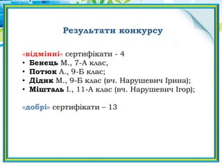 сертифікати - 4
• Бенець М., 7-А клас,
• Потюк А., 9-Б клас;
• Дідик М., 9-Б клас (вч. Нарушевич Ірина);
• Мішталь І., 11-А клас (вч. Нарушевич Ігор);
«добрі» сертифікати – 13
 