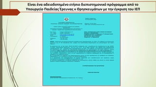 Είναι ένα αδειοδοτημένο ετήσιο διεπιστημονικό πρόγραμμα από το
Υπουργείο Παιδείας Έρευνας κ Θρησκευμάτων με την έγκριση του ΙΕΠ
1
Βαθμός Ασφαλείας:
Να διατηρηθεί μέχρι:
ΕΛΛΗΝΙΚΗ ΔΗΜΟΚΡΑΤΙΑ
ΥΠΟΥΡΓΕΙΟ ΠΑΙΔΕΙΑΣ, ΕΡΕΥΝΑΣ ΚΑΙ ΘΡΗΣΚΕΥΜΑΤΩΝ
-----
Μ
Mαρούσι, 02-02-2017
Αριθ. Πρωτ. Φ14/ΜΚ/133/16712 /Δ1
ΓΕΝΙΚΗ Δ/ΝΣΗ ΣΠΟΥΔΩΝ Π/ΘΜΙΑΣ ΚΑΙ Δ/ΘΜΙΑΣ
ΕΚΠΑΙΔΕΥΣΗΣ
ΔΙΕΥΘΥΝΣΗ ΣΠΟΥΔΩΝ, ΠΡΟΓΡΑΜΜΑΤΩΝ & ΟΡΓΑΝΩΣΗΣ Π.Ε.
ΤΜΗΜΑ Γ’ ΜΑΘΗΤΙΚΗΣ ΜΕΡΙΜΝΑΣ & ΣΧΟΛΙΚΗΣ ΖΩΗΣ
-----
Ταχ. Δ/νση : Ανδρέα Παπανδρέου 37
Τ.Κ. – Πόλη : 15180 – Μαρούσι
Ιστοσελίδα : http://www.minedu.gov.gr
Email : spudonpe@minedu.gov.gr
Πληροφορίες : Σ. Λαπατά
: Μ. Κολούντζου
Τηλέφωνο : 210 344 2247
FAX : 210 344 3318
ΠΡΟΣ: ΠΕΡΙΦΕΡΕΙΑΚΗ Δ/ΝΣΗ ΑΘΜΙΑΣ ΚΑΙ ΒΘΜΙΑΣ
ΕΚΠ/ΣΗΣ Κ. ΜΑΚΕΔΟΝΙΑΣ
ΓΡΑΦΕΙΟ ΣΧΟΛΙΚΟΥ ΣΥΜΒΟΥΛΟΥ 3
Ης
ΕΚΠΑΙΔΕΥΤΙΚΗΣ
ΠΕΡΙΦΕΡΕΙΑΣ ΠΕ Ν. ΧΑΛΚΙΔΙΚΗΣ
ΚΠΕ Αρναίας, 63074 ΑΡΝΑΙΑ
Υπόψη κου Α. Παρασκευά
ΘΕΜΑ : Απάντηση στο αίτημα έγκρισης εκπαιδευτικού προγράμματος με τίτλο « Οι μαθητές των Δημοτικών
Σχολείων της 3ης
ΠΕ Χαλκιδικής στα χνάρια της πολιτιστικής κληρονομιάς των μοναστηριών του Αγίου
Όρους».
Σε απάντηση του με αρ. πρωτ. 93/10-10-2016 αιτήματός, σας γνωρίζουμε ότι, σύμφωνα με το αρ. 48/08-
12-2016 απόσπασμα πρακτικού του Δ.Σ. του Ι.Ε.Π, το εν λόγω αίτημα που αφορά στην παιδαγωγική
καταλληλότητα του εκπαιδευτικού προγράμματος με τίτλο: «Οι μαθητές των Δημοτικών Σχολείων της 3ης
ΠΕ Χαλκιδικής στα χνάρια της πολιτιστικής κληρονομιάς των μοναστηριών του Αγίου Όρους», γίνεται
αποδεκτό, καθώς πληροί τις επιστημονικές και παιδαγωγικές προδιαγραφές με τις εξής προϋποθέσεις:
α) να υπάρχει προηγούμενη συνεννόηση με τα σχολεία και σύμφωνη γνώμη του/της Διευθυντή/τριας και
του Συλλόγου Διδασκόντων, ώστε να μην παρακωλύεται το σχολικό πρόγραμμα και να διασφαλίζεται η
ασφάλεια των μαθητών/τριών,
β) η συμμετοχή των μαθητών στις δραστηριότητες αυτές να είναι προαιρετική, με απόφαση του Συλλόγου
Διδασκόντων, με τη σύμφωνη γνώμη των γονέων/κηδεμόνων,
γ) η υλοποίηση του προγράμματος να γίνεται παρουσία των εκπαιδευτικών των σχολείων, χωρίς
οποιαδήποτε οικονομική επιβάρυνση των μαθητών, και
δ) κρίνεται απαραίτητη η αποφυγή διάθεσης μη εγκεκριμένου υλικού καθώς και υλικού το οποίο αφορά
έμμεση ή άμεση διαφήμιση, προσώπων ή φορέων.
Ο ΠΡΟΪΣΤΑΜΕΝΟΣ ΤΗΣ ΔΙΕΥΘΥΝΣΗΣ
ΓΕΩΡΓΙΟΣ ΠΟΛΙΤΗΣ
Εσωτερική Διανομή:
Δ/νση Σπουδών, Προγραμμάτων & Οργάνωσης Π.Ε.-Tμήμα Γ’
 