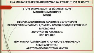 ΣΤΟΥΣ ΣΥΜΜΕΤΕΧΟΝΤΕΣ ΕΚΠΑΙΔΕΥΤΙΚΟΥΣ
ΜΑΘΗΤΕΣ κ ΜΑΘΗΤΡΙΕΣ
ΓΟΝΕΙΣ
ΕΦΟΡΕΙΑ ΑΡΧΑΙΟΤΗΤΩΝ ΧΑΛΚΙΔΙΚΗΣ κ ΑΓΙΟΥ ΟΡΟΥΣ
ΠΕΡΙΦΕΡΕΙΑΚΗ ΔΙΕΥΘΥΝΣΗ Α/ΘΜΙΑΣ κ Β/ΘΜΙΑΣ ΕΚΠ/ΣΗΣ ΚΕΝΤΡΙΚΗΣ
ΜΑΚΕΔΟΝΙΑΣ
ΔΙΕΥΘΥΝΣΗ ΠΕ ΧΑΛΚΙΔΙΚΗΣ
ΚΠΕ ΑΡΝΑΙΑΣ
ΙΕΡΑ ΜΗΤΡΟΠΟΛΗ ΙΕΡΙΣΣΟΥ ΑΓΙΟΥ ΟΡΟΥΣ κ ΑΡΔΑΜΕΡΙΟΥ
ΔΗΜΟ ΑΡΙΣΤΟΤΕΛΗ
ΑΡΙΣΤΟΤΕΛΕΙΟ ΠΟΛΙΤΙΣΤΙΚΟ ΚΕΝΤΡΟ
ΕΝΑ ΜΕΓΑΛΟ ΕΥΧΑΡΙΣΤΩ ΑΠΟ ΚΑΡΔΙΑΣ ΚΑΙ ΣΥΓΧΑΡΗΤΗΡΙΑ ΣΕ ΟΛΟΥΣ
 