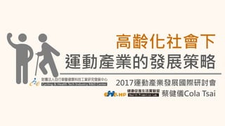2017運動產業發展國際研討會
高齡化社會下
運動產業的發展策略
蔡健儀Cola Tsai
 