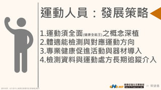 蔡健儀21
1.運動須全面(健康全能王)之概念深植
2.體適能檢測與對應運動方向
3.專業健康促進活動與器材導入
4.檢測資料與運動處方長期追蹤介入
運動人員：發展策略
資料來源：自行車中心健康促進應用部,蔡健儀,2017
 