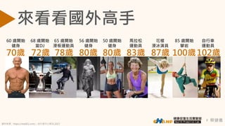 蔡健儀8
來看看國外高手
花樣
滑冰演員
65 歲開始
滑板運動員
68 歲開始
當DJ
85 歲開始
攀岩
60 歲開始
健身
馬拉松
運動員
87歲 102歲78歲 83歲72歲 100歲70歲
自行車
運動員
56 歲開始
健身
80歲
50 歲開始
健身
80歲
資料來源：https://read01.com/；自行車中心修改,2017
 