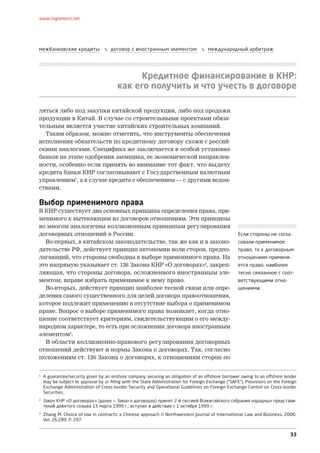 33
www.reglament.net
межбанковские кредиты  договор с иностранным элементом  международный арбитраж
Кредитное финансирование в КНР:
как его получить и что учесть в договоре
ляться либо под закупки китайской продукции, либо под продажи
продукции в Китай. В случае со строительными проектами обяза-
тельным является участие китайских строительных компаний.
Таким образом, можно отметить, что инструменты обеспечения
исполнения обязательств по кредитному договору схожи с россий-
скими аналогами. Специфика же заключается в особой установке
банков на этапе одобрения заемщика, ее экономической направлен-
ности, особенно если принять во внимание тот факт, что выдачу
кредита банки КНР согласовывают с Государственным валютным
управлением1
, а в случае кредита с обеспечением — с другими ведом-
ствами.
Выбор применимого права
В КНР существует два основных принципа определения права, при-
менимого к вытекающим из договоров отношениям. Эти принципы
во многом аналогичны коллизионным принципам регулирования
договорных отношений в России.
Во-первых, в китайском законодательстве, так же как и в законо-
дательстве РФ, действует принцип автономии воли сторон, предпо-
лагающий, что стороны свободны в выборе применимого права. На
это напрямую указывает ст. 126 Закона КНР «О договорах»2
, закреп­
ляющая, что стороны договора, осложненного иностранным эле-
ментом, вправе избрать применимое к нему право.
Во-вторых, действует принцип наиболее тесной связи или опре-
деления самого существенного для целей договора правоотношения,
которое подлежит применению в отсутствие выбора о применимом
праве. Вопрос о выборе применимого права возникает, когда отно-
шение соответствует критериям, свидетельствующим о его между-
народном характере, то есть при осложнении договора иностранным
элементом3
.
В области коллизионно-правового регулирования договорных
отношений действуют и нормы Закона о договорах. Так, согласно
положениям ст. 126 Закона о договорах, к отношениям сторон по
1
A guarantee/security given by an onshore company securing an obligation of an offshore borrower owing to an offshore lender
may be subject to approval by or filing with the State Administration for Foreign Exchange (“SAFE”). Provisions on the Foreign
Exchange Administration of Cross-border Security and Operational Guidelines on Foreign Exchange Control on Cross-border
Securities.
2
Закон КНР «О договорах» (далее — Закон о договорах) принят 2-й сессией Всекитайского собрания народных представи-
телей девятого созыва 15 марта 1999 г.; вступил в действие с 1 октября 1999 г.
3
Zhang M. Choice of law in contracts: a Chinese approach // Northwestern Journal of International Law and Business. 2006.
Vol. 26:289. P. 297.
Если стороны не согла-
совали применимое
право, то к договорным
отношениям применя-
ется право, наиболее
тесно связанное с соот-
ветствующими отно­
шениями.
 