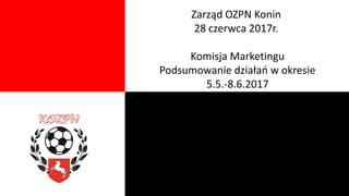 Zarząd OZPN Konin
28 czerwca 2017r.
Komisja Marketingu
Podsumowanie działań w okresie
5.5.-8.6.2017
 