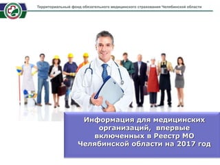 Информация для медицинских
организаций, впервые
включенных в Реестр МО
Челябинской области на 2017 год
Территориальный фонд обязательного медицинского страхования Челябинской области
 