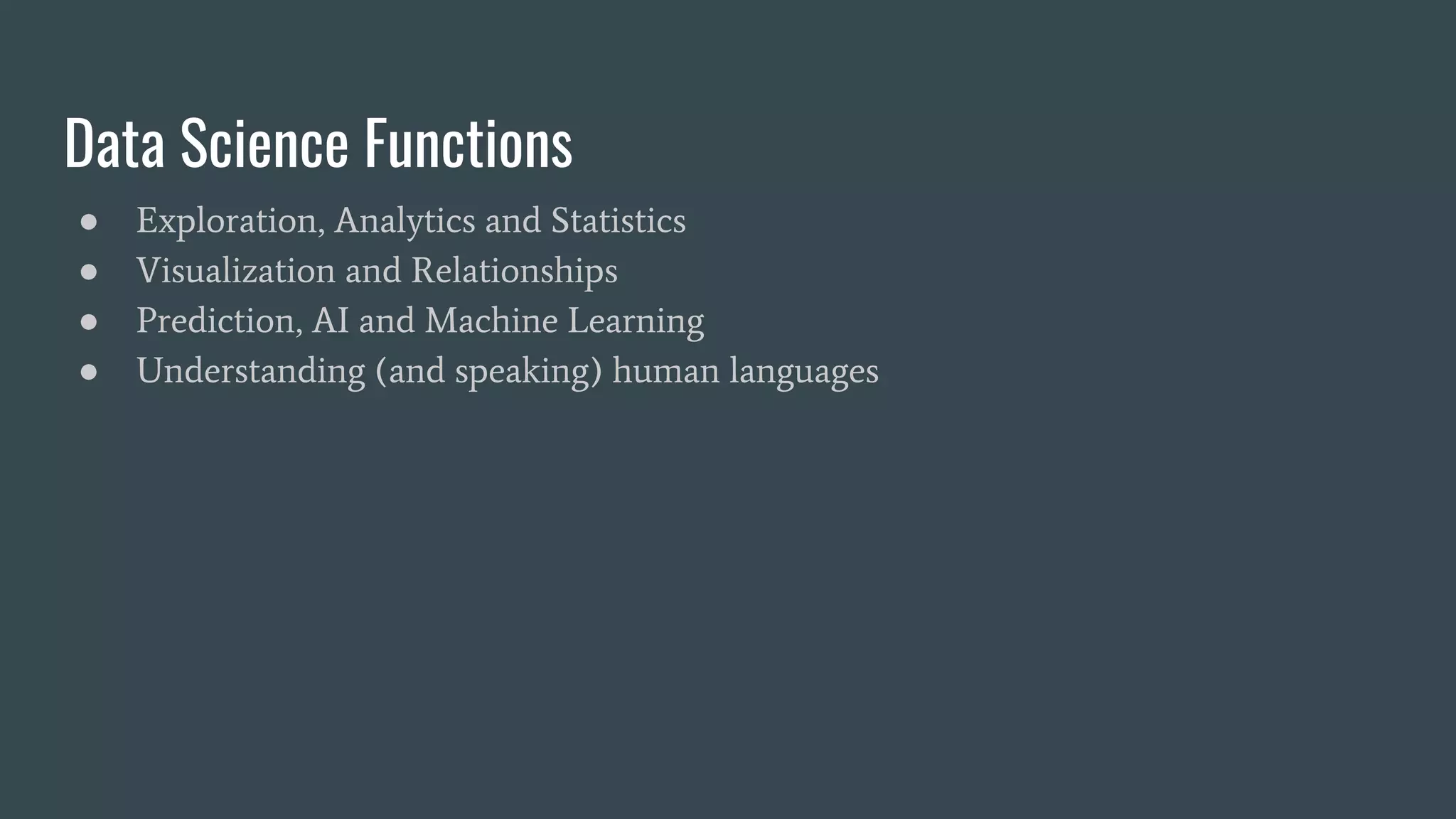 Data Science Functions
● Exploration, Analytics and Statistics
● Visualization and Relationships
● Prediction, AI and Machine Learning
● Understanding (and speaking) human languages
 