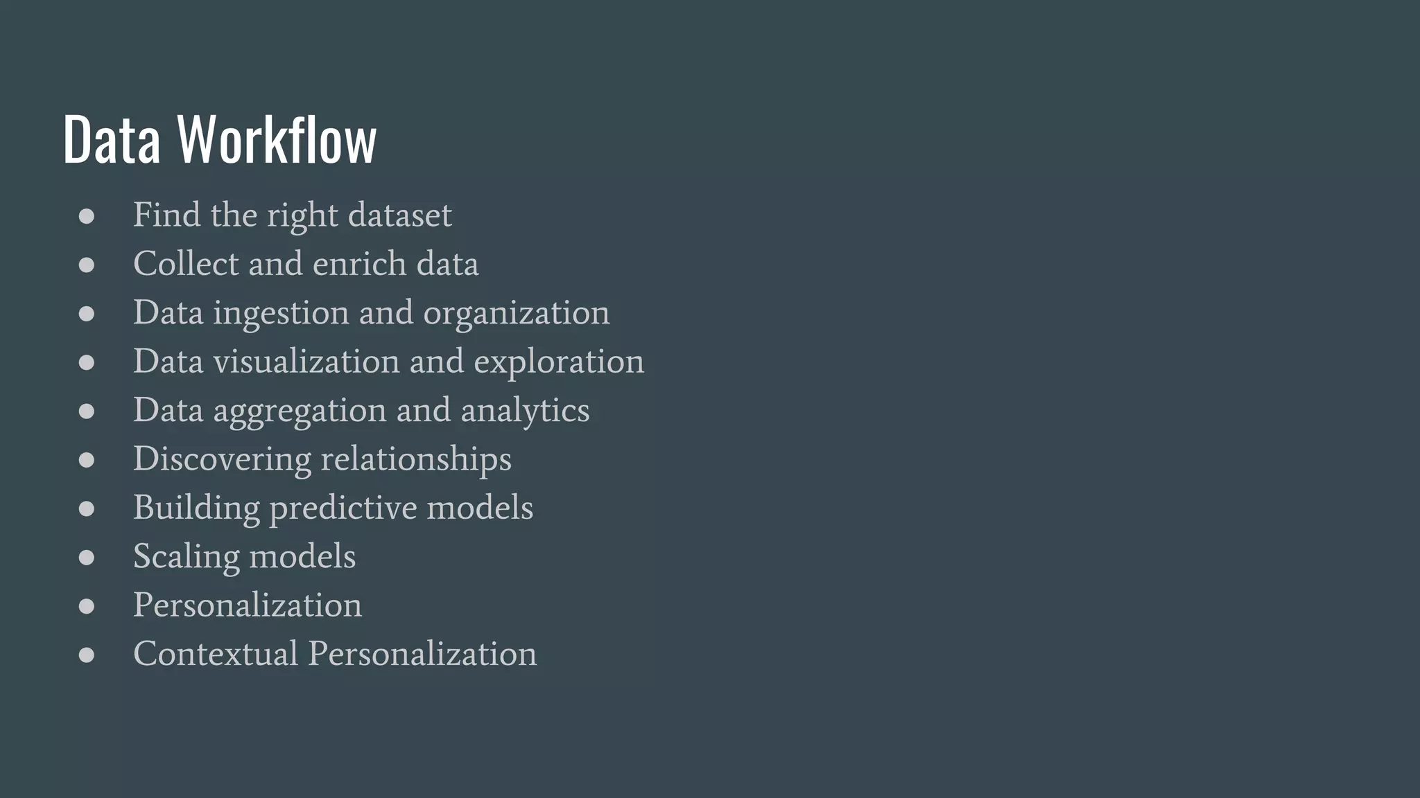 Data Workflow
● Find the right dataset
● Collect and enrich data
● Data ingestion and organization
● Data visualization and exploration
● Data aggregation and analytics
● Discovering relationships
● Building predictive models
● Scaling models
● Personalization
● Contextual Personalization
 
