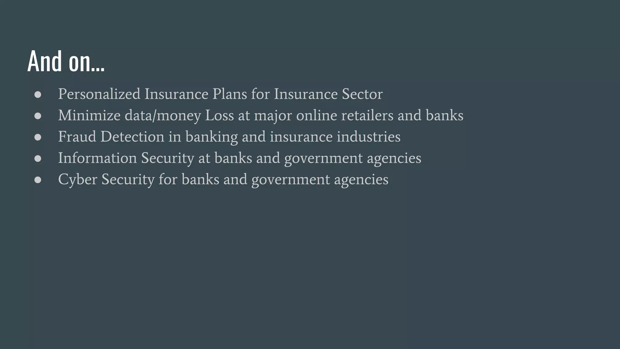 And on…
● Personalized Insurance Plans for Insurance Sector
● Minimize data/money Loss at major online retailers and banks
● Fraud Detection in banking and insurance industries
● Information Security at banks and government agencies
● Cyber Security for banks and government agencies
 
