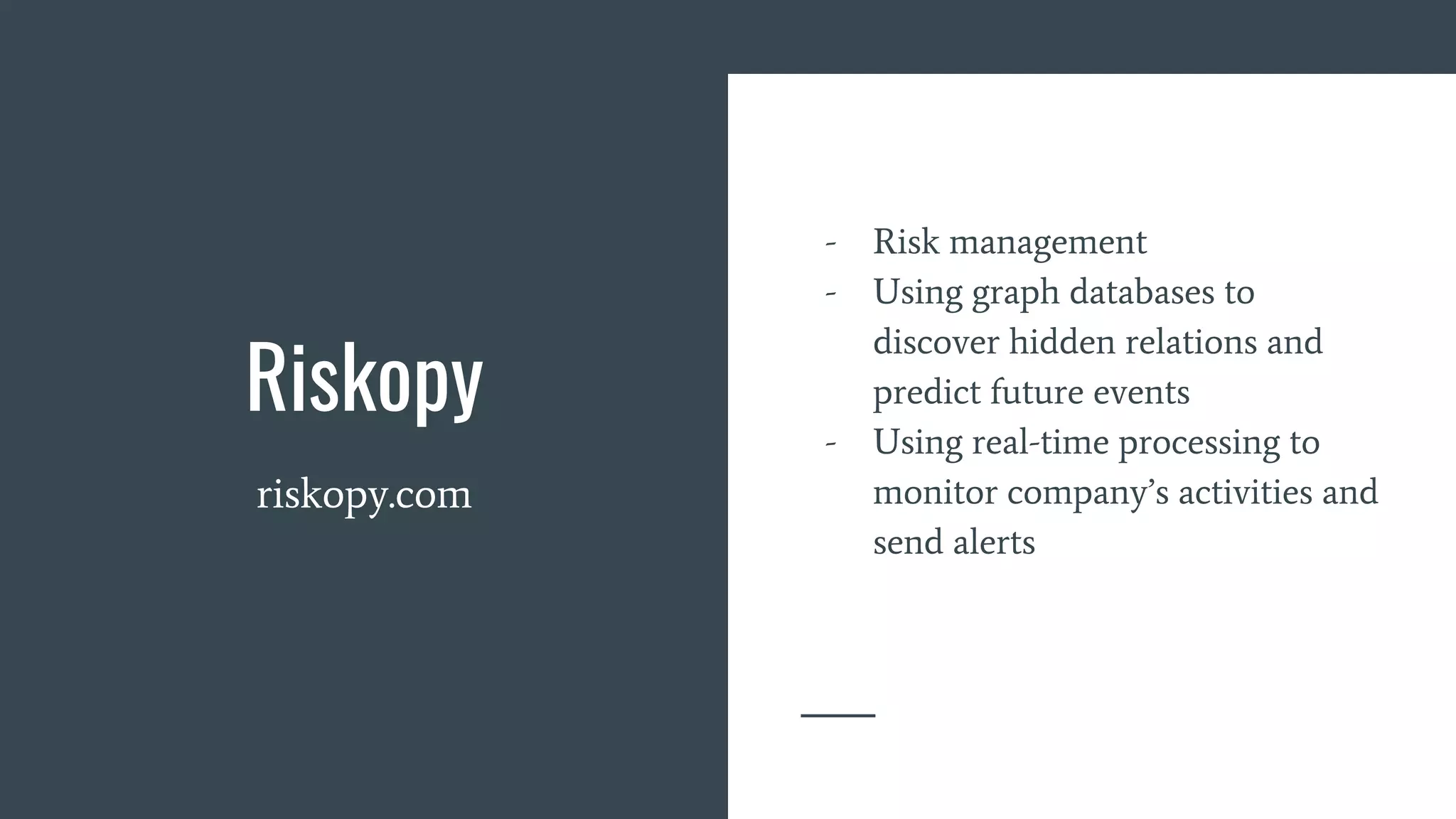 Riskopy
riskopy.com
- Risk management
- Using graph databases to
discover hidden relations and
predict future events
- Using real-time processing to
monitor company’s activities and
send alerts
 