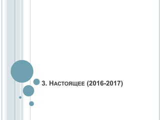 3. НАСТОЯЩЕЕ (2016-2017)
 